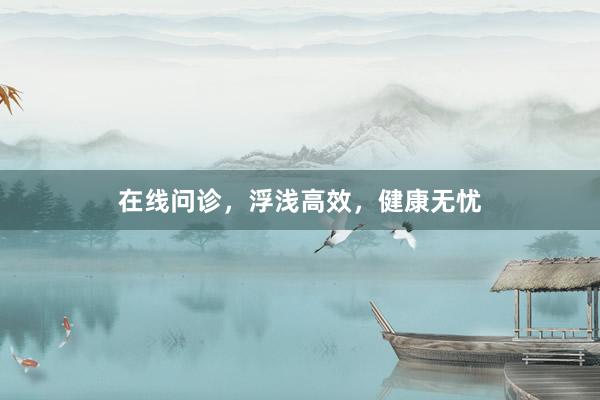 在线问诊，浮浅高效，健康无忧