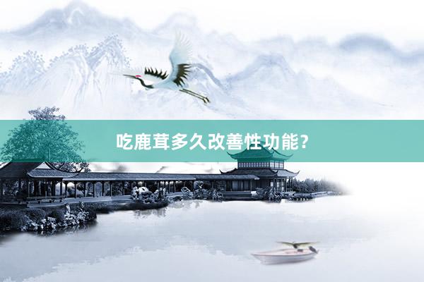 吃鹿茸多久改善性功能？