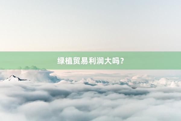 绿植贸易利润大吗？