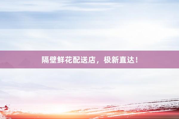 隔壁鲜花配送店，极新直达！