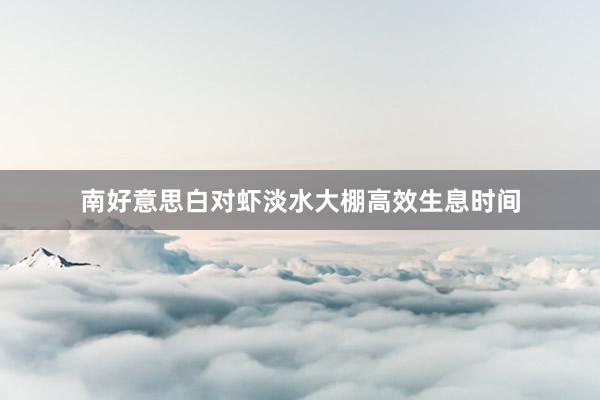 南好意思白对虾淡水大棚高效生息时间