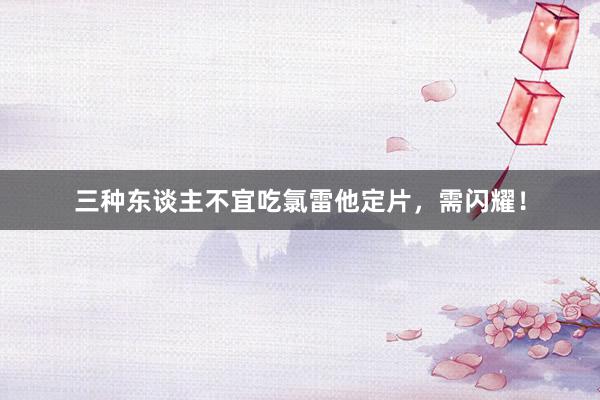 三种东谈主不宜吃氯雷他定片，需闪耀！