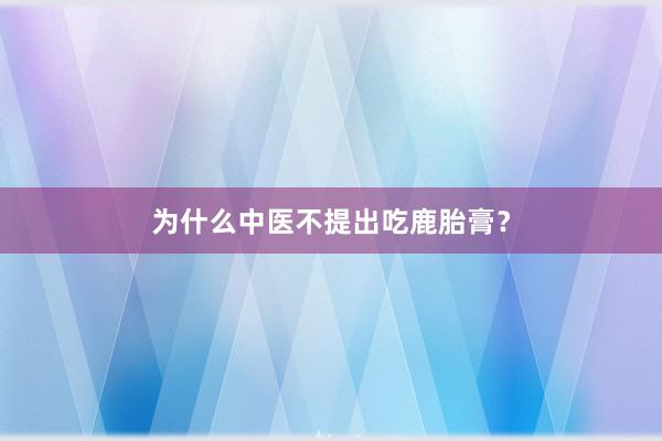 为什么中医不提出吃鹿胎膏？